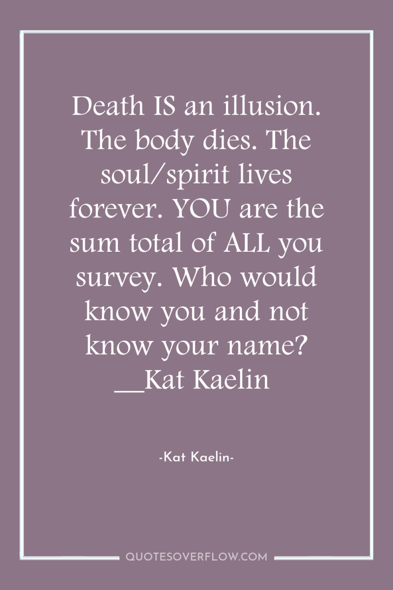 Death IS an illusion. The body dies. The soul/spirit lives...