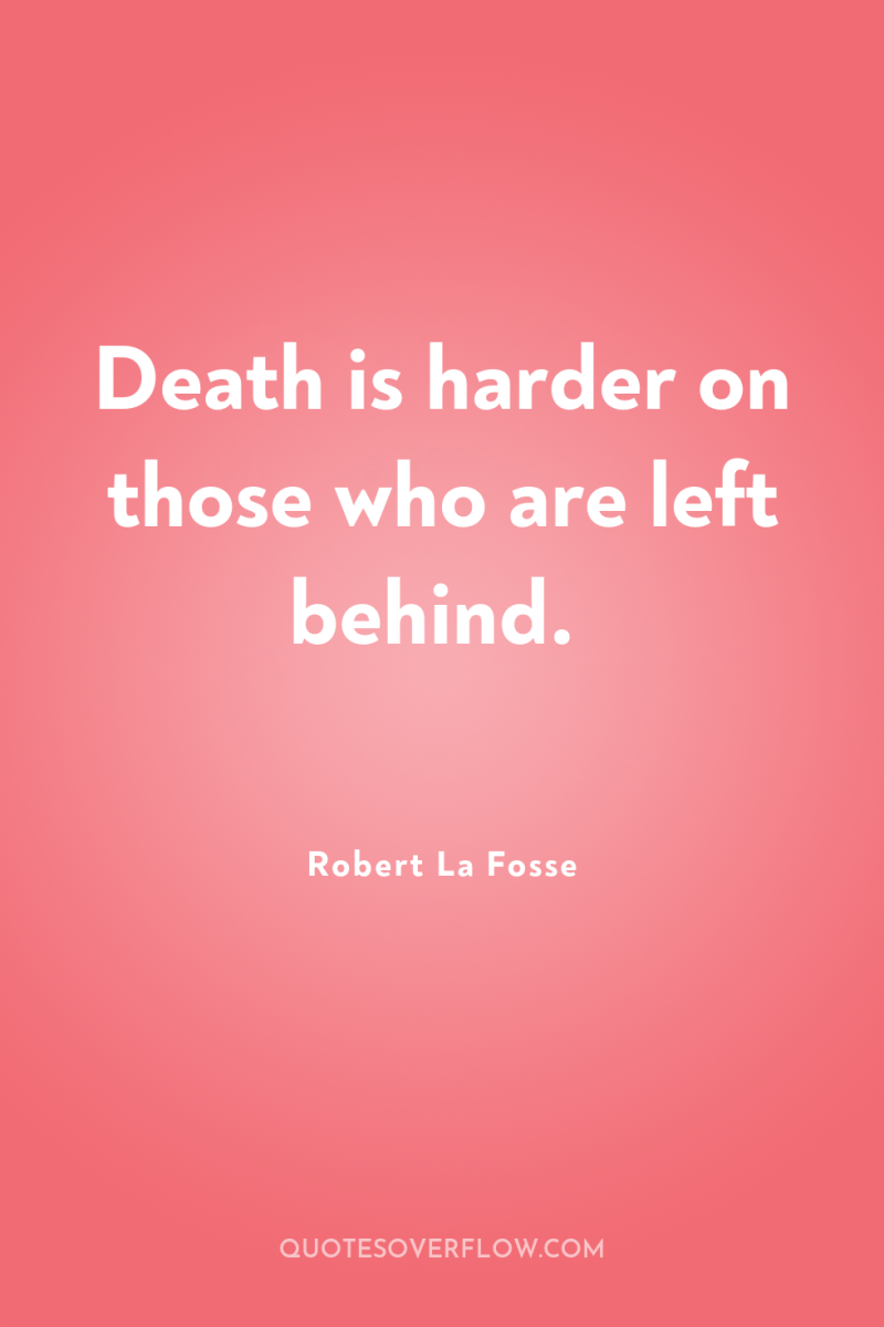 Death is harder on those who are left behind. 