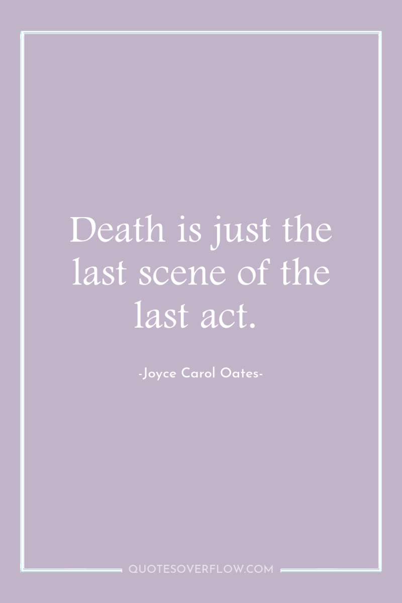 Death is just the last scene of the last act. 
