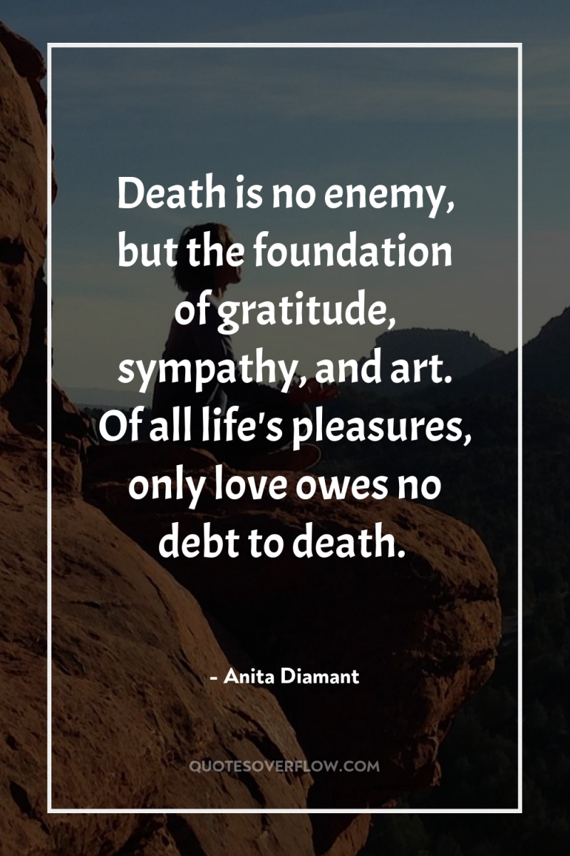Death is no enemy, but the foundation of gratitude, sympathy,...