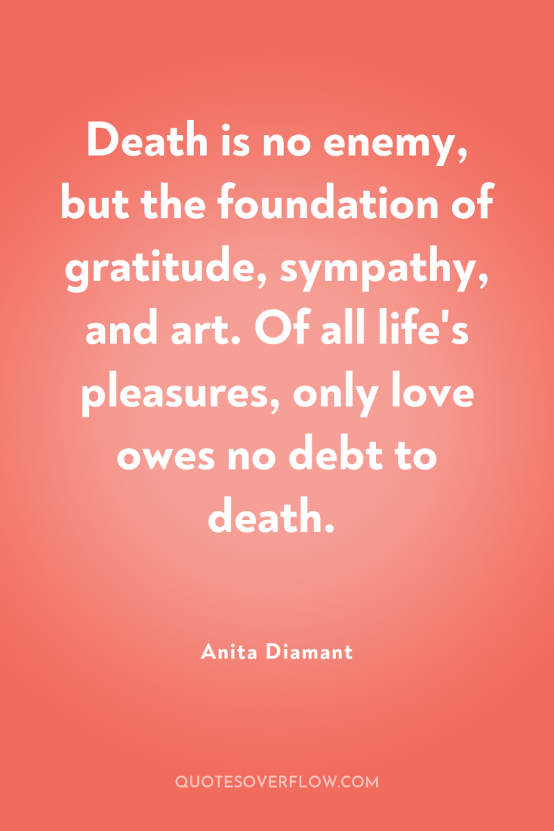 Death is no enemy, but the foundation of gratitude, sympathy,...