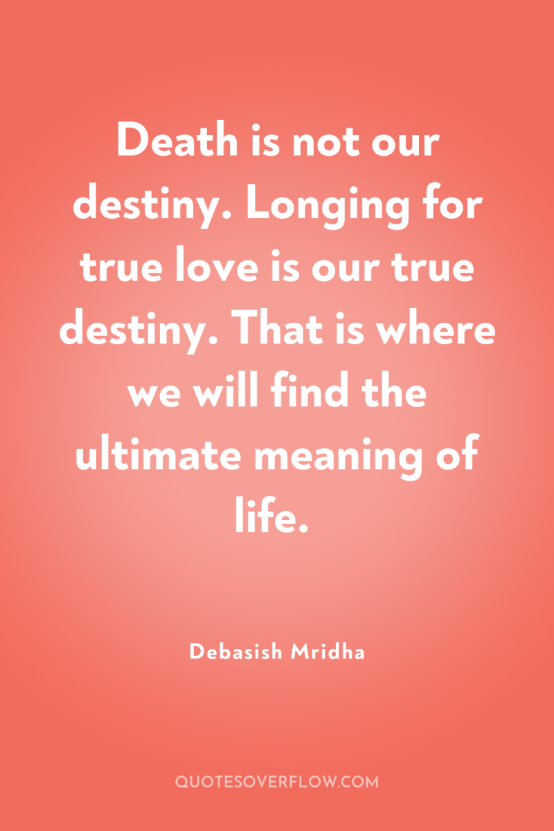 Death is not our destiny. Longing for true love is...