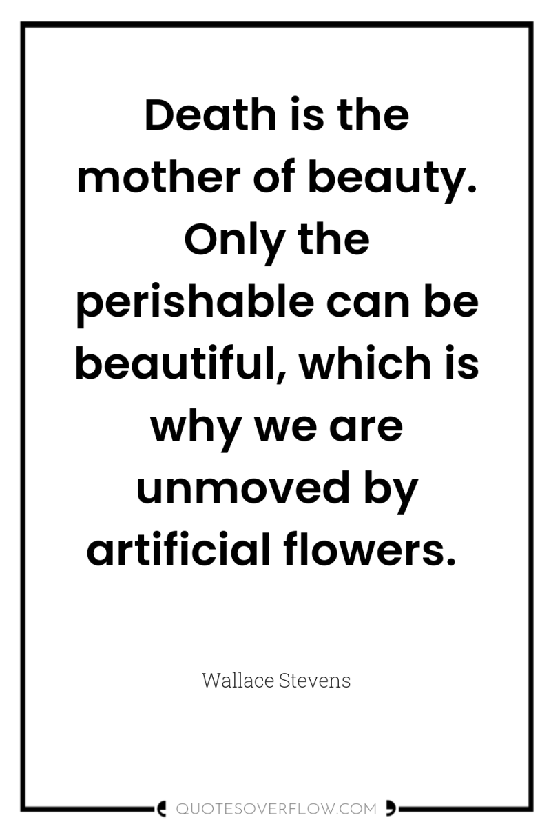 Death is the mother of beauty. Only the perishable can...