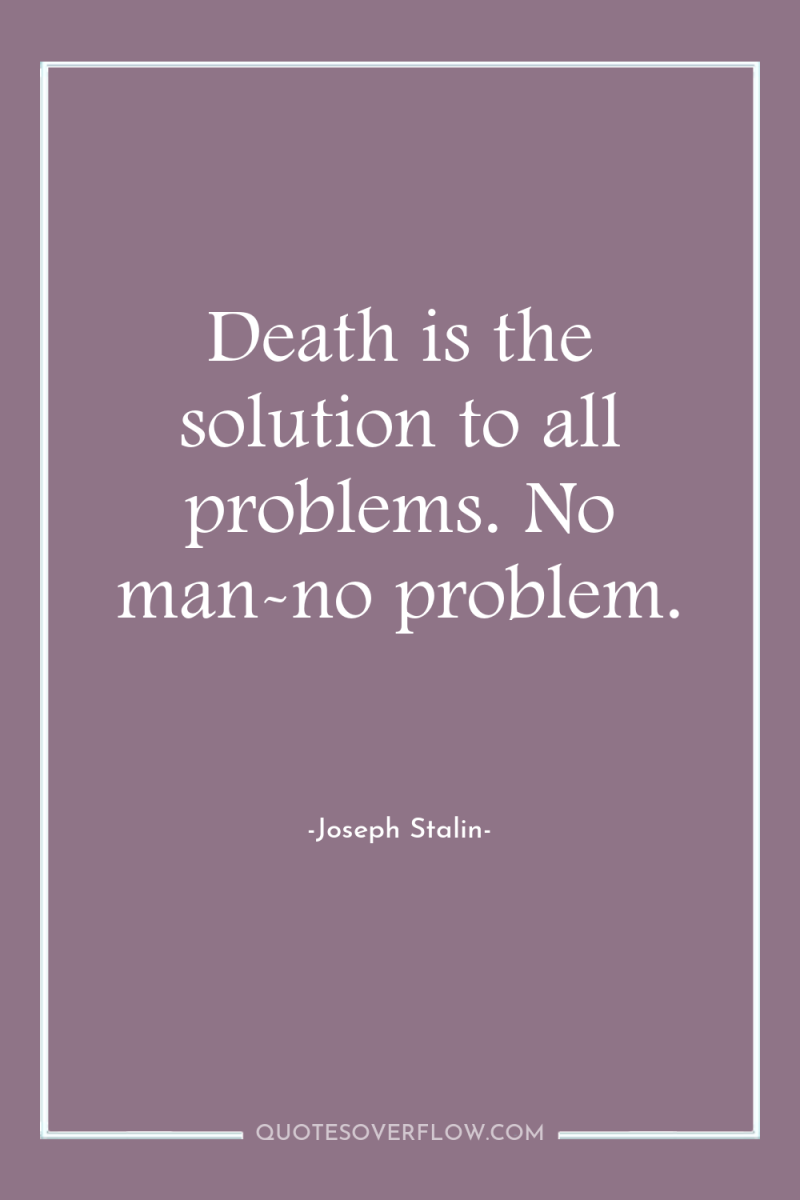 Death is the solution to all problems. No man-no problem. 