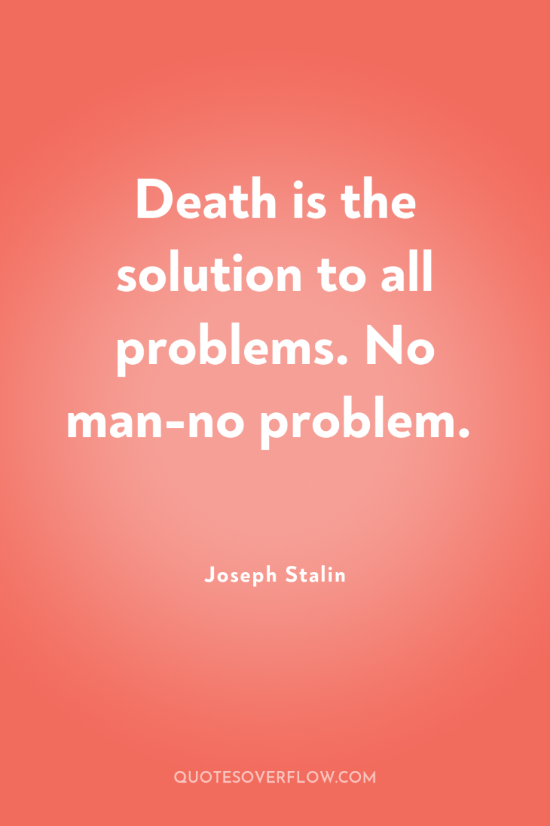 Death is the solution to all problems. No man-no problem. 