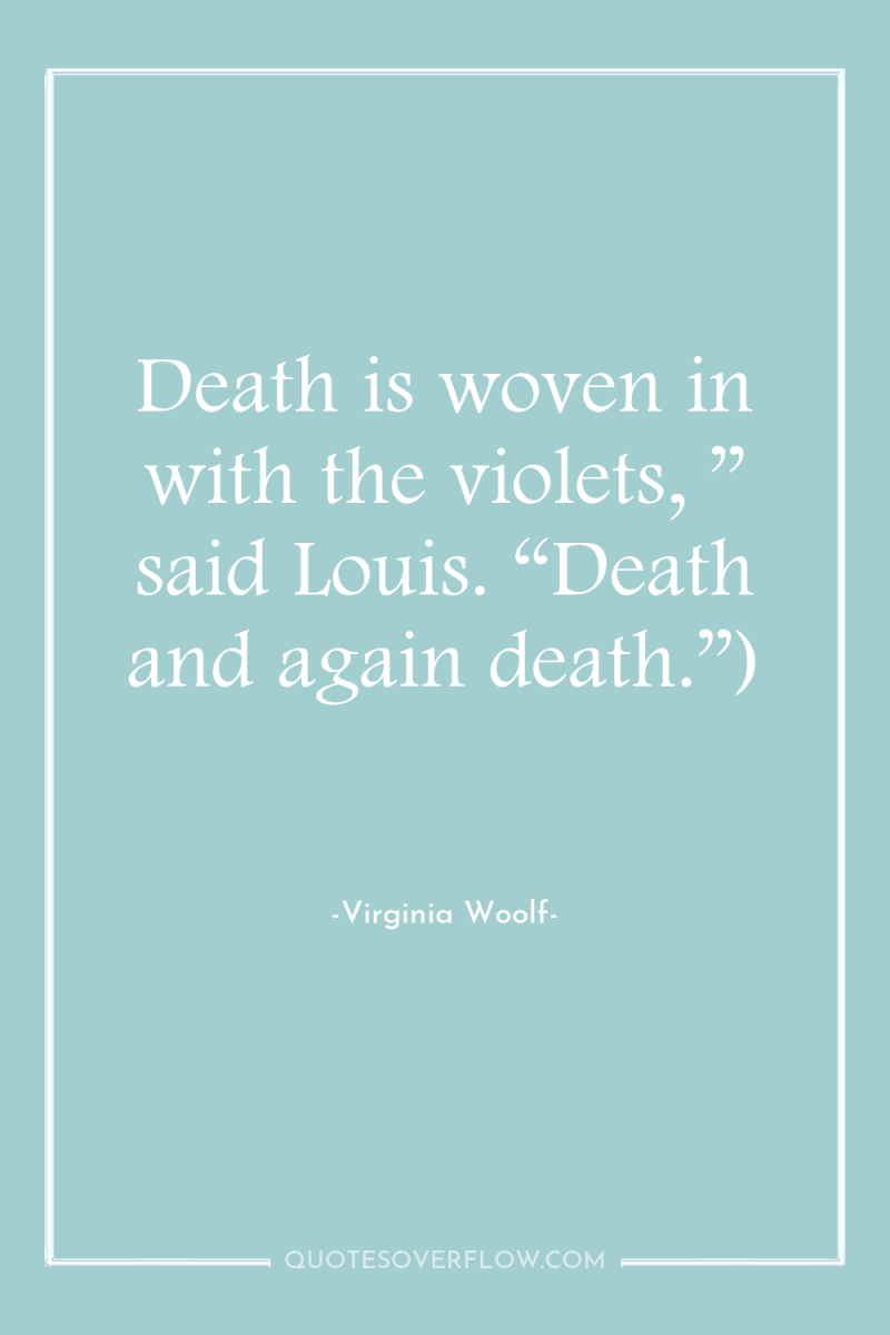 Death is woven in with the violets, ” said Louis....