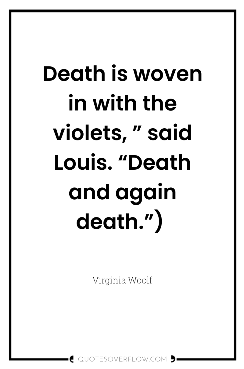 Death is woven in with the violets, ” said Louis....