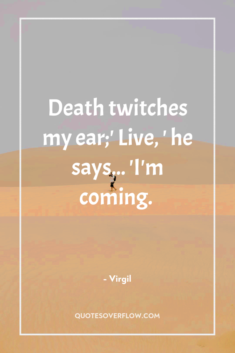 Death twitches my ear;' Live, ' he says... 'I'm coming. 