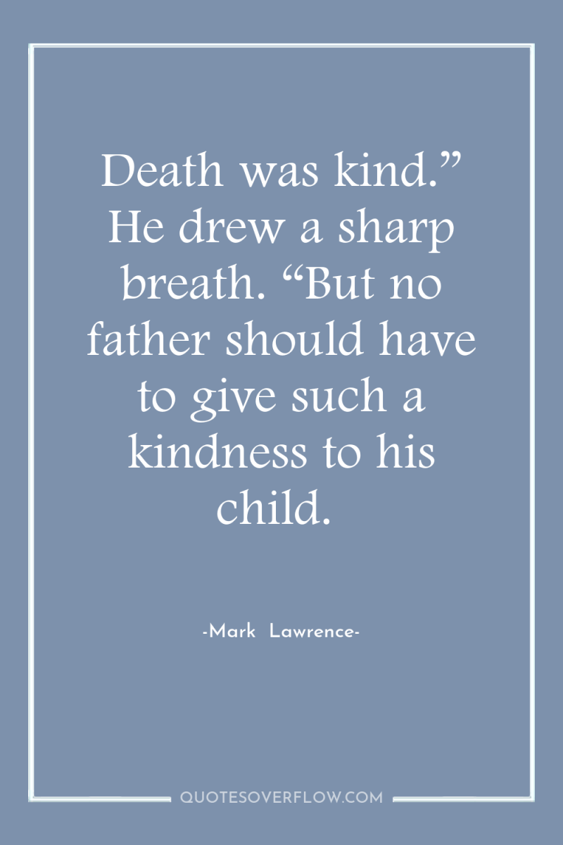 Death was kind.” He drew a sharp breath. “But no...