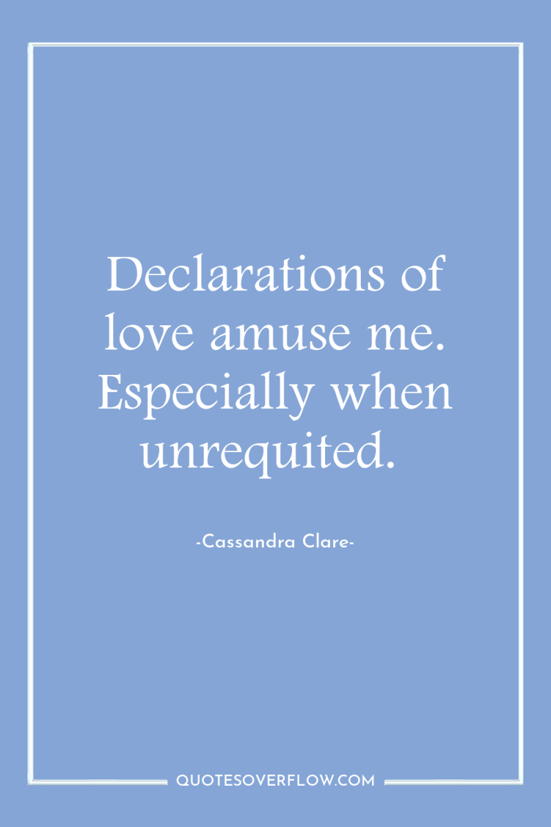 Declarations of love amuse me. Especially when unrequited. 