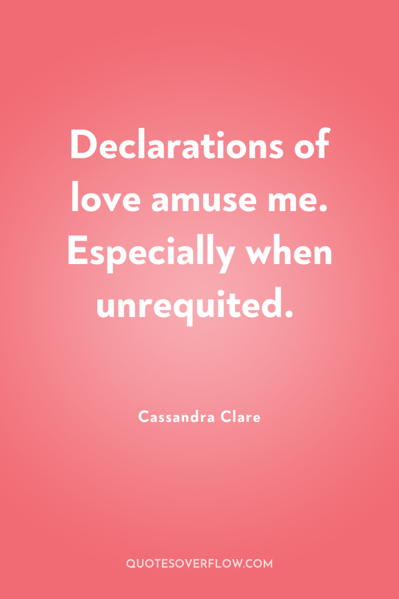 Declarations of love amuse me. Especially when unrequited. 