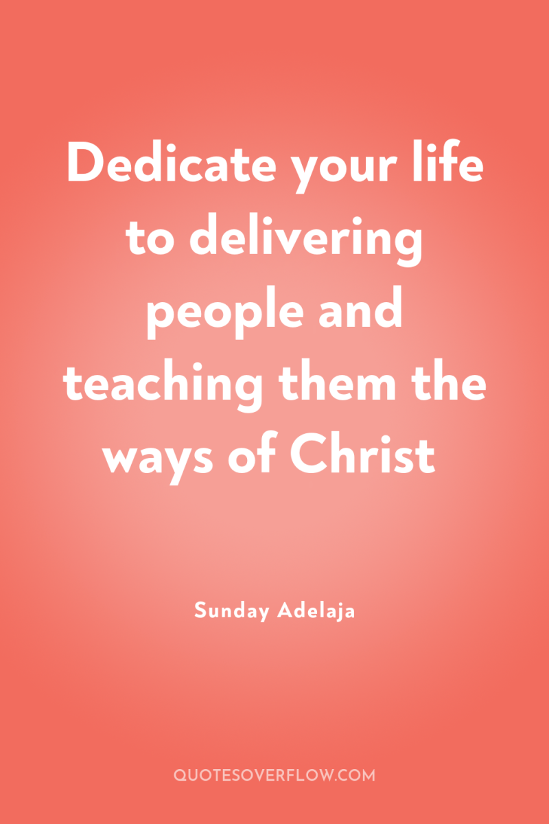 Dedicate your life to delivering people and teaching them the...