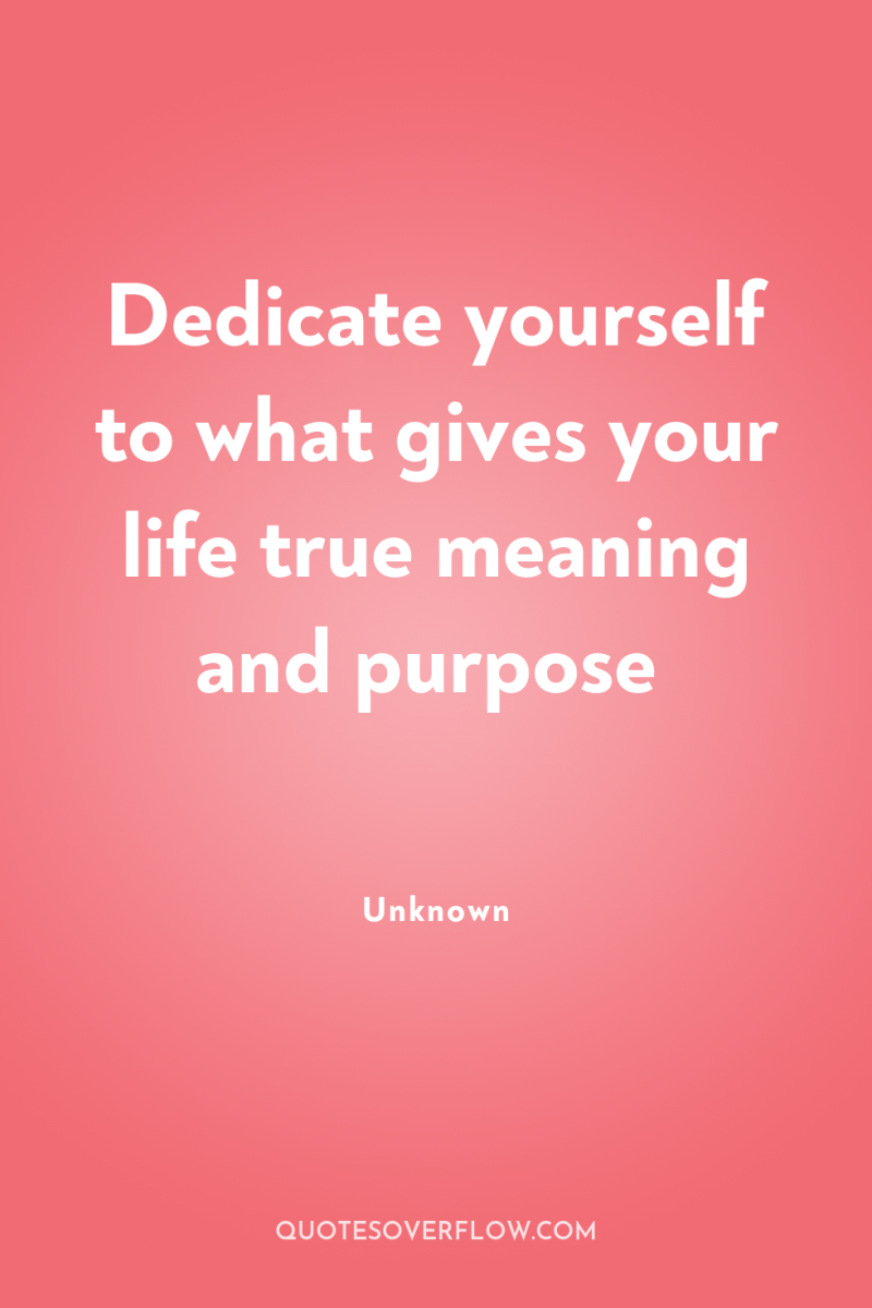 Dedicate yourself to what gives your life true meaning and...