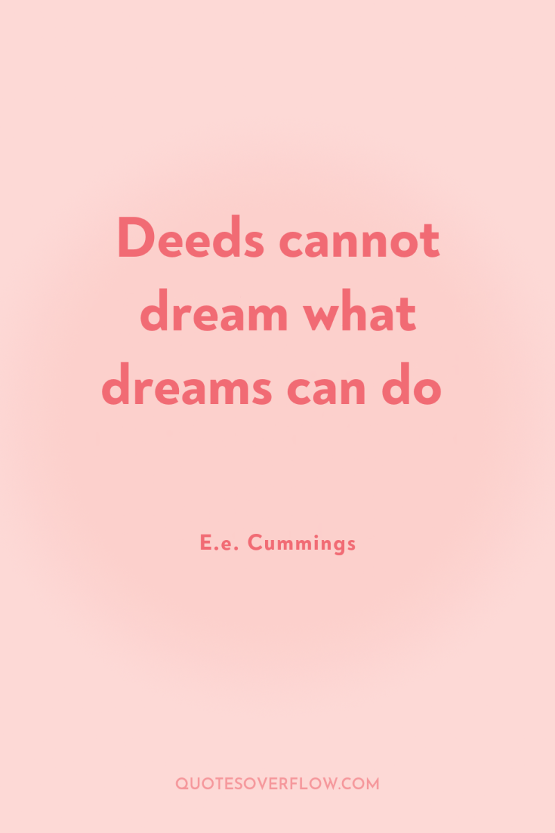 Deeds cannot dream what dreams can do 