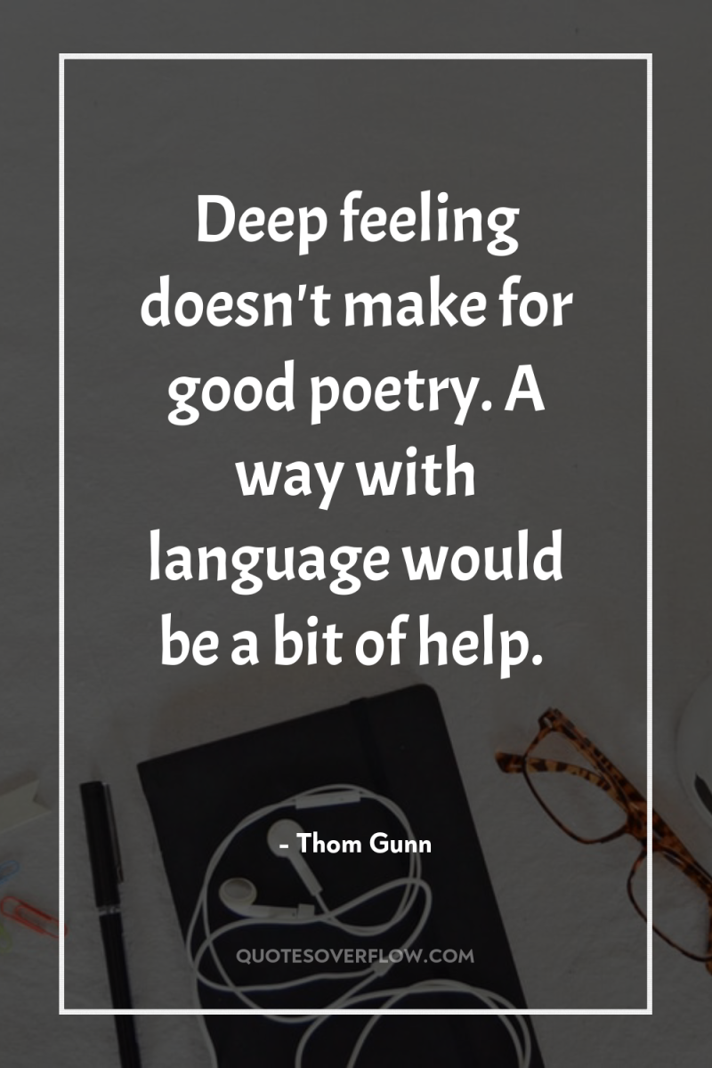 Deep feeling doesn't make for good poetry. A way with...