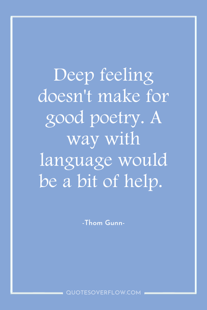Deep feeling doesn't make for good poetry. A way with...