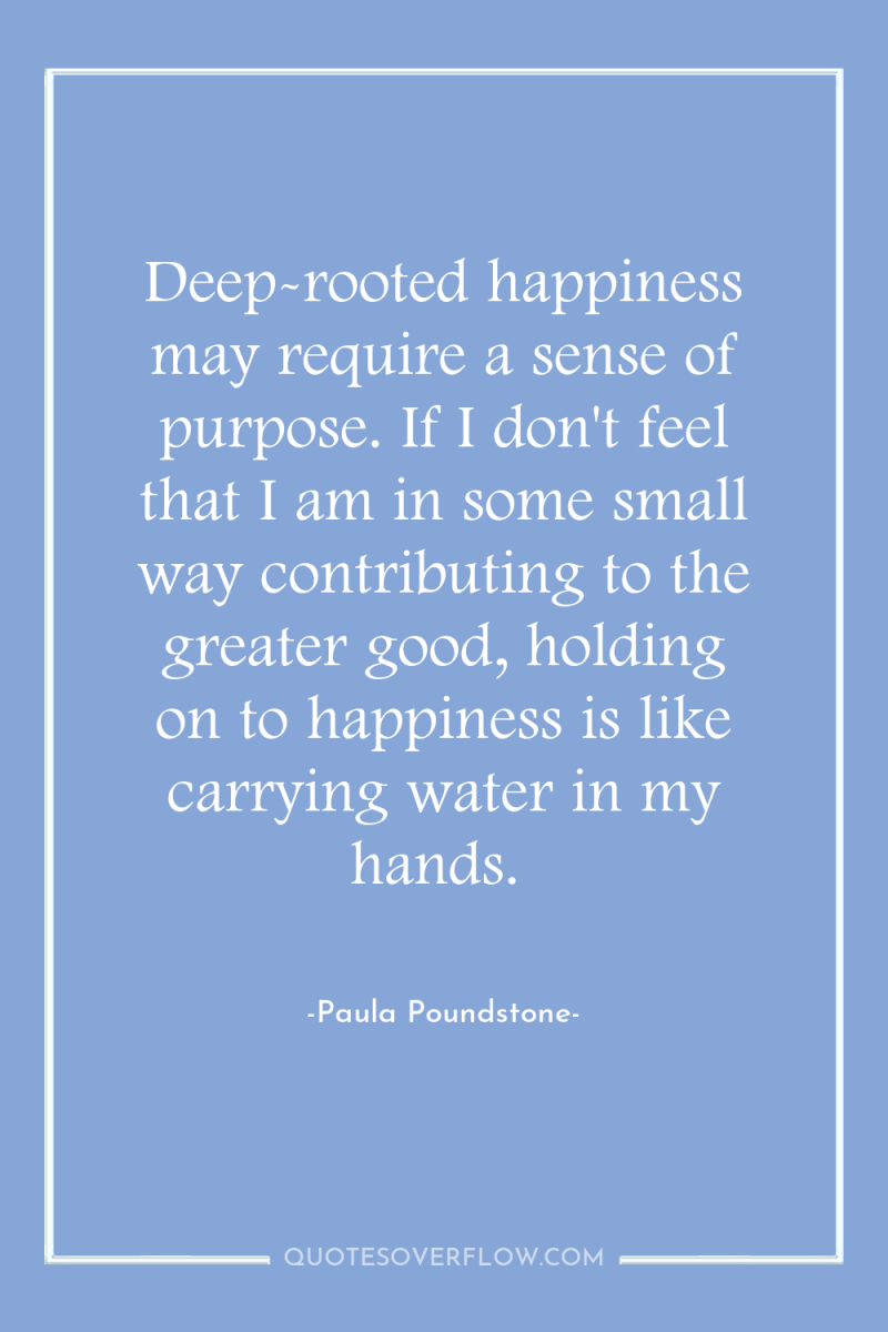 Deep-rooted happiness may require a sense of purpose. If I...