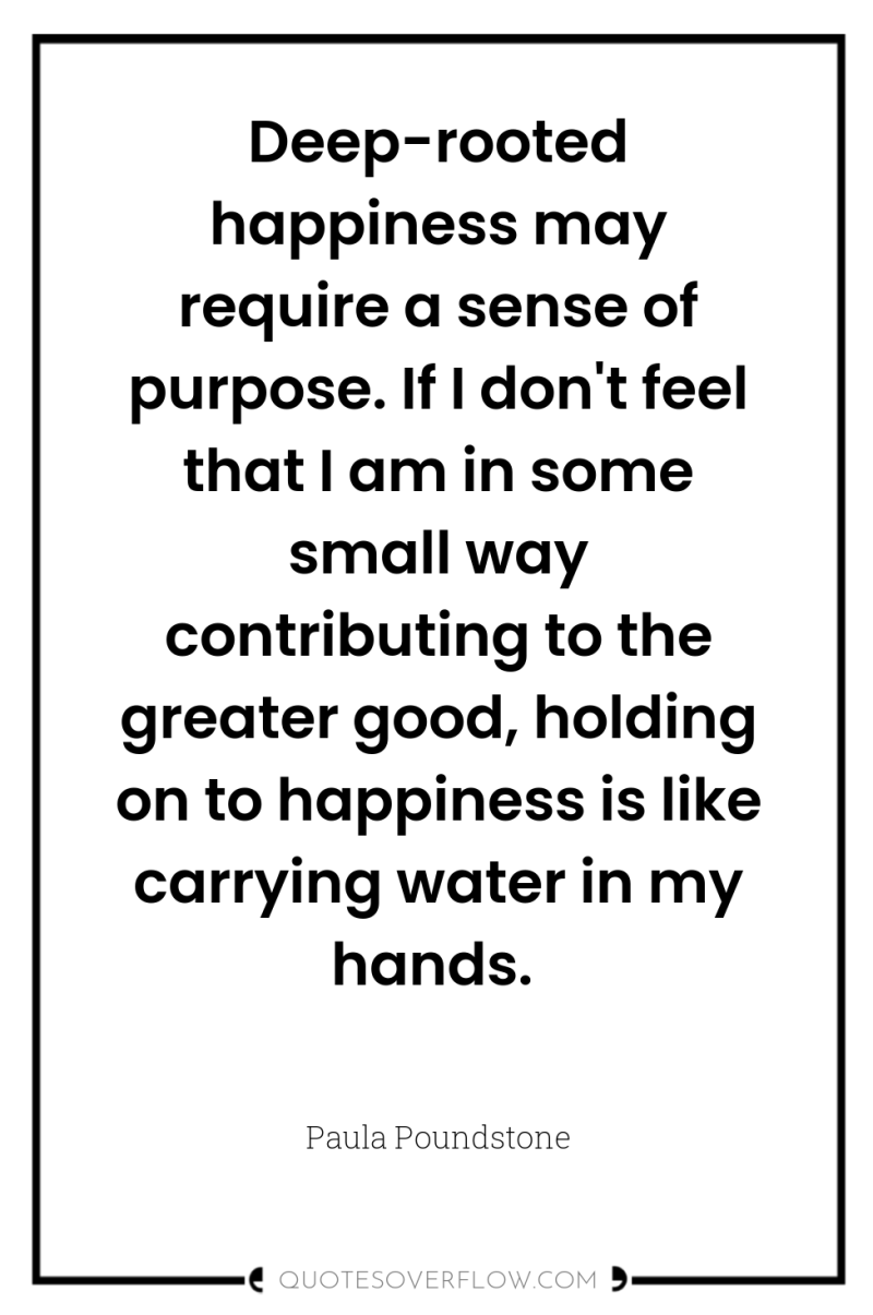 Deep-rooted happiness may require a sense of purpose. If I...