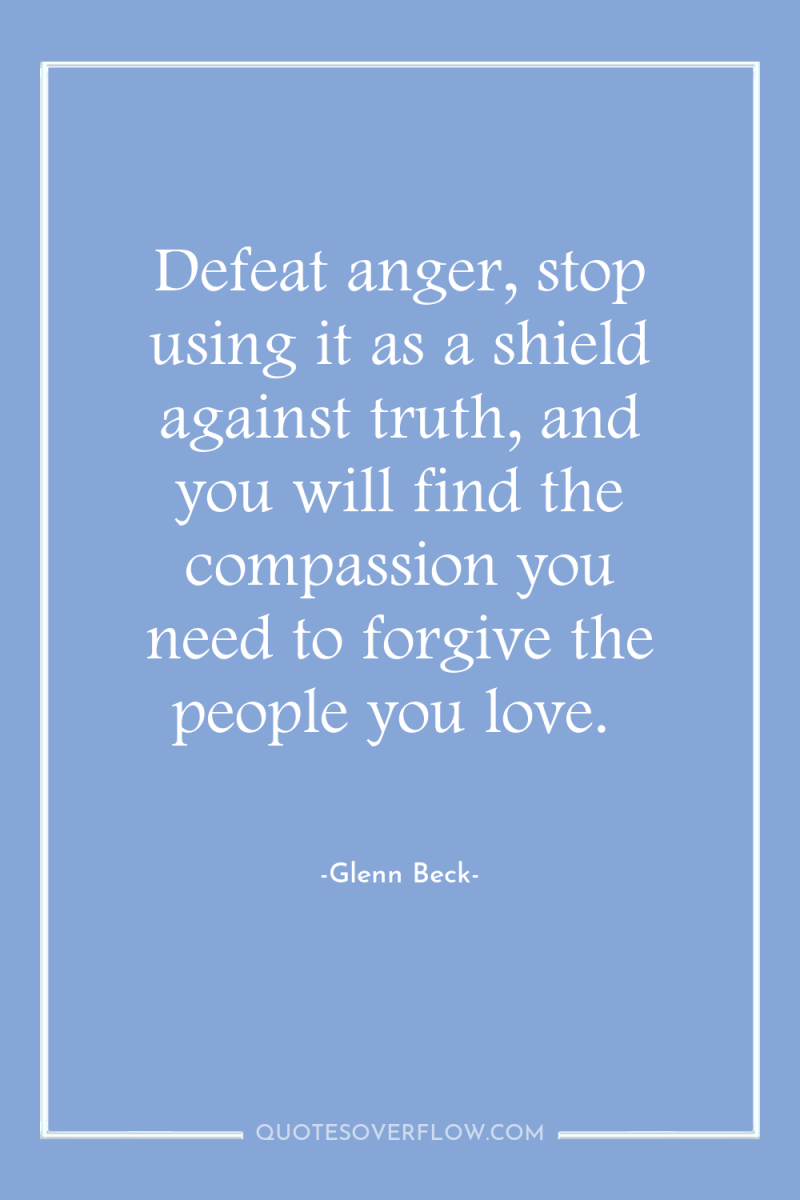 Defeat anger, stop using it as a shield against truth,...