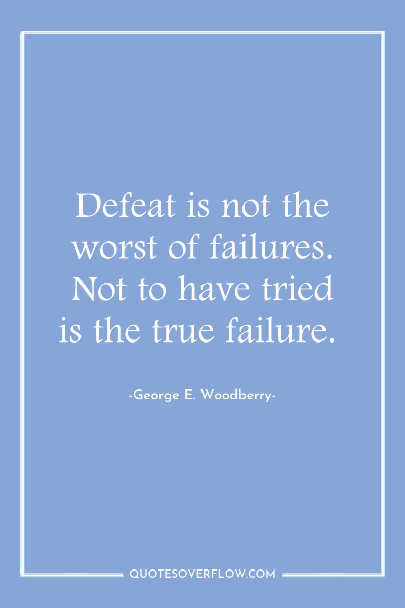 Defeat is not the worst of failures. Not to have...