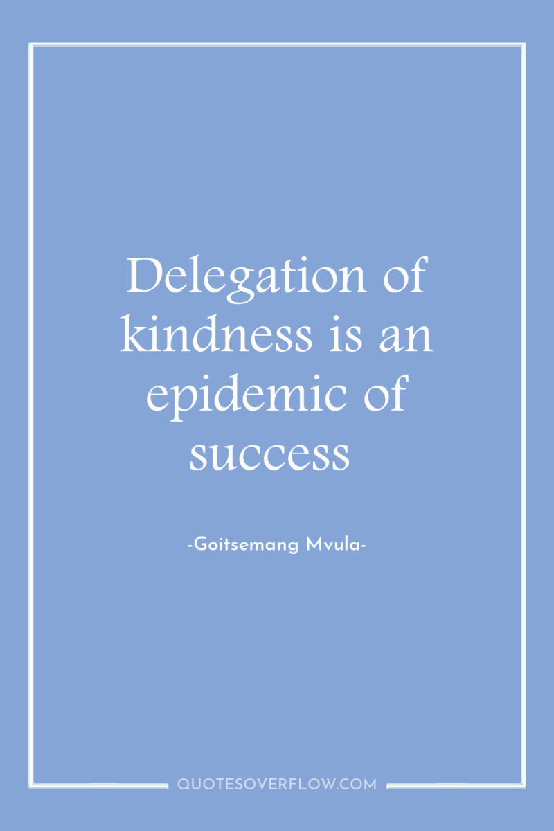 Delegation of kindness is an epidemic of success 