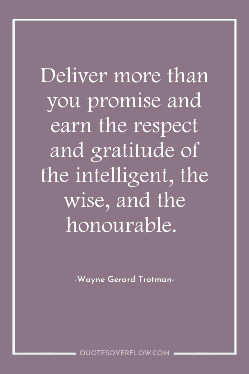 Deliver more than you promise and earn the respect and...