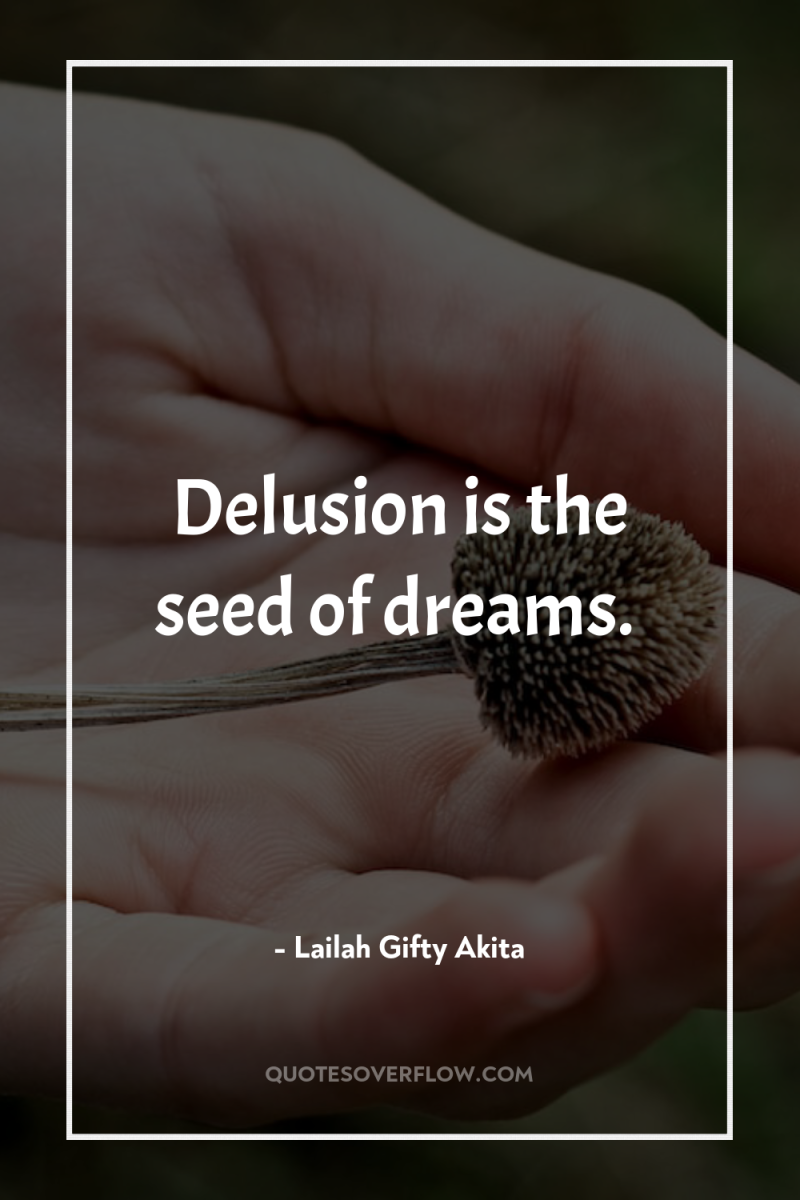Delusion is the seed of dreams. 