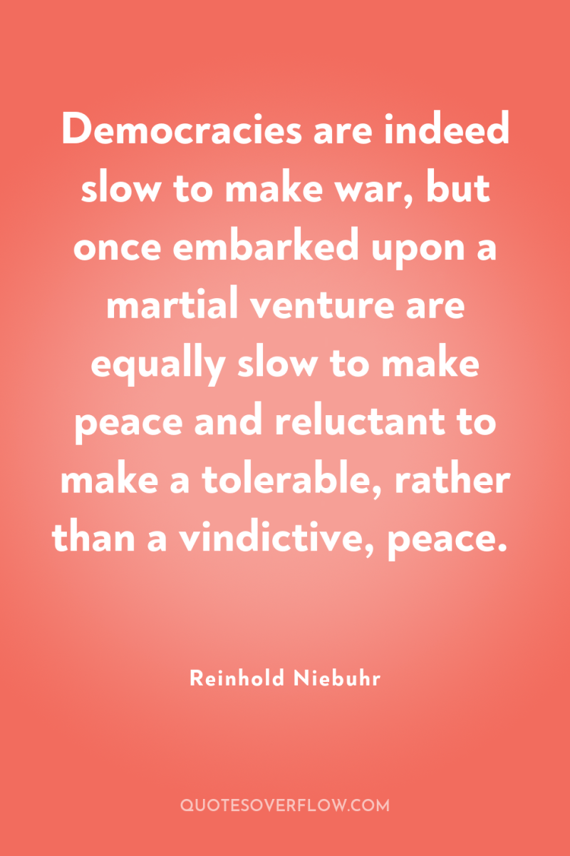 Democracies are indeed slow to make war, but once embarked...