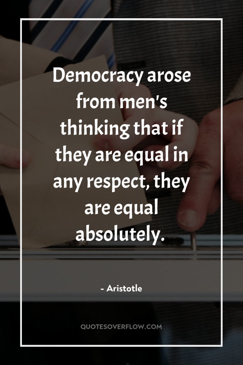 Democracy arose from men's thinking that if they are equal...