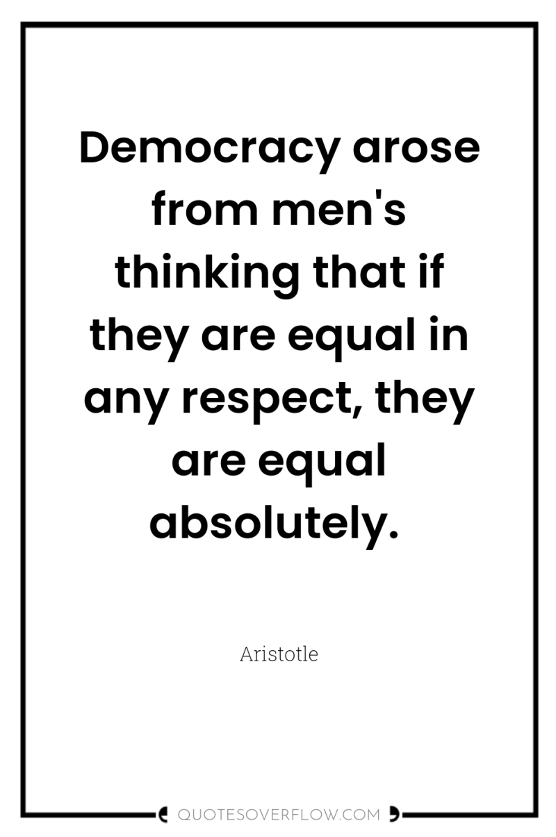 Democracy arose from men's thinking that if they are equal...