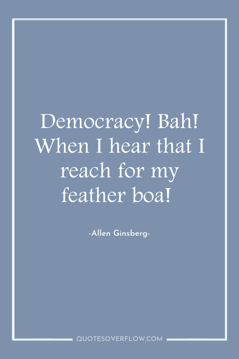 Democracy! Bah! When I hear that I reach for my...
