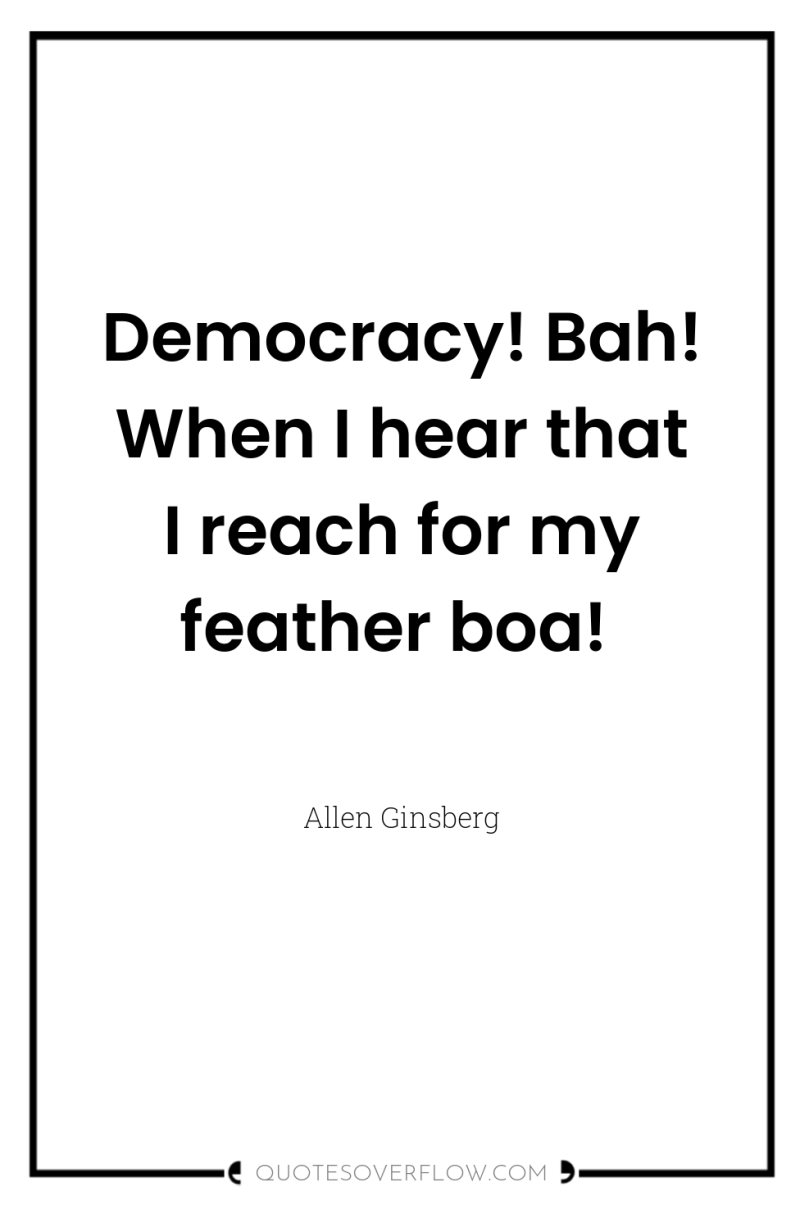Democracy! Bah! When I hear that I reach for my...