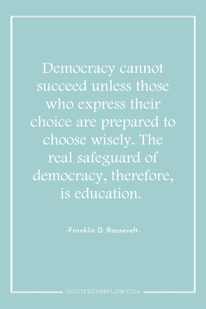Democracy cannot succeed unless those who express their choice are...