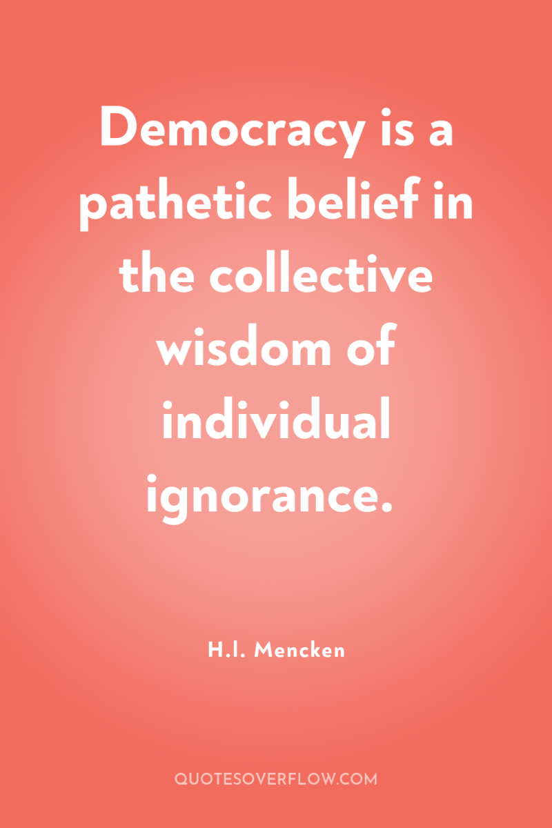 Democracy is a pathetic belief in the collective wisdom of...