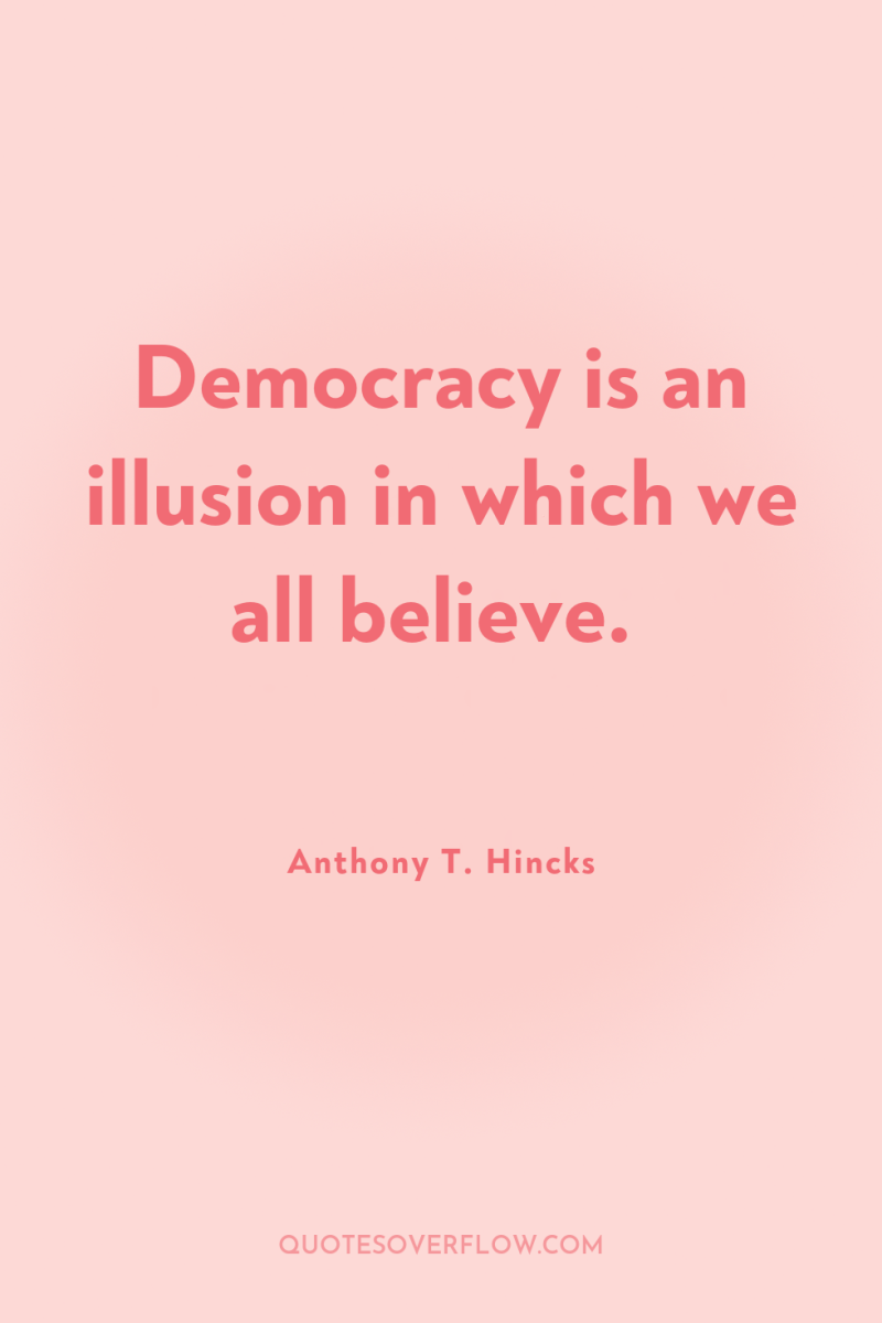 Democracy is an illusion in which we all believe. 