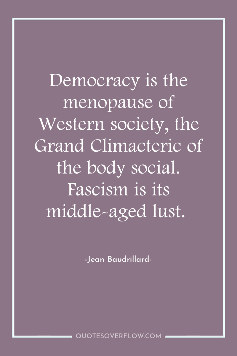 Democracy is the menopause of Western society, the Grand Climacteric...