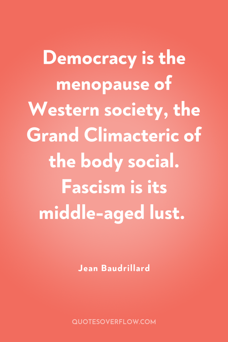 Democracy is the menopause of Western society, the Grand Climacteric...
