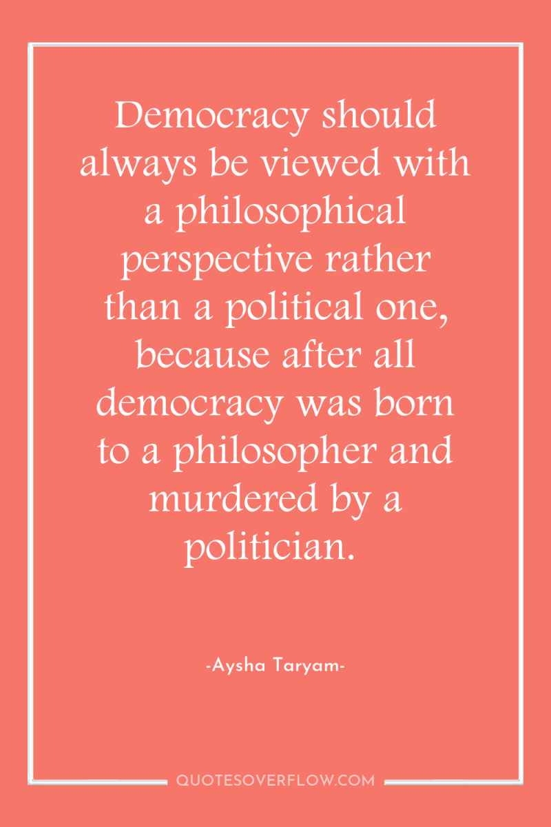 Democracy should always be viewed with a philosophical perspective rather...