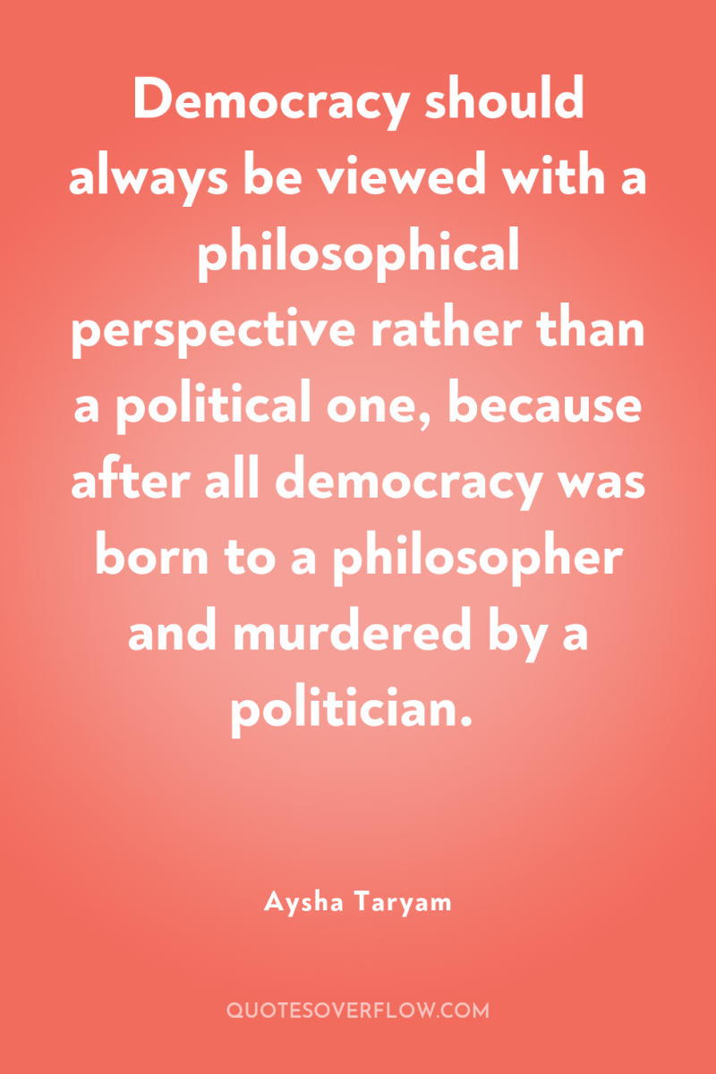 Democracy should always be viewed with a philosophical perspective rather...