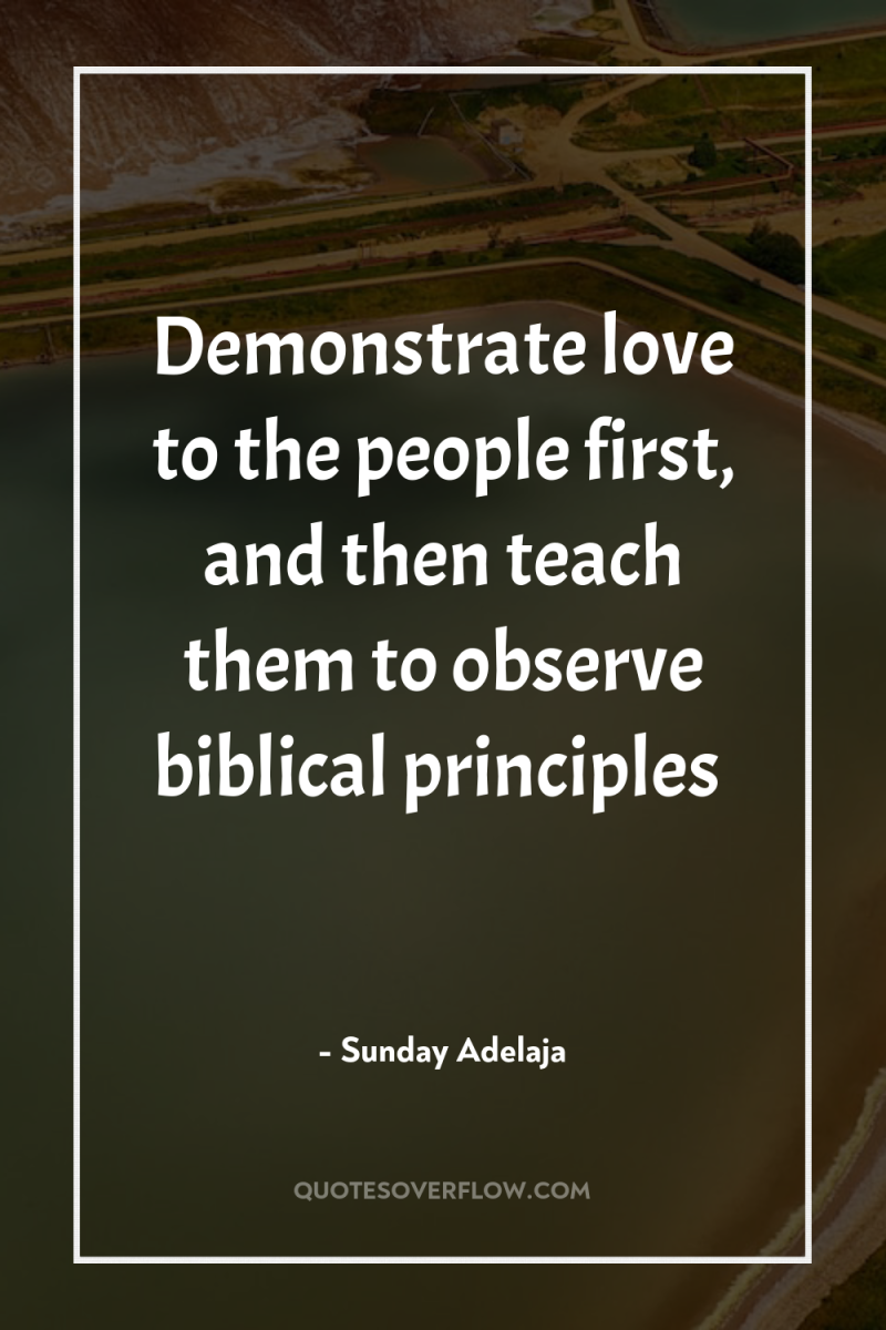 Demonstrate love to the people first, and then teach them...