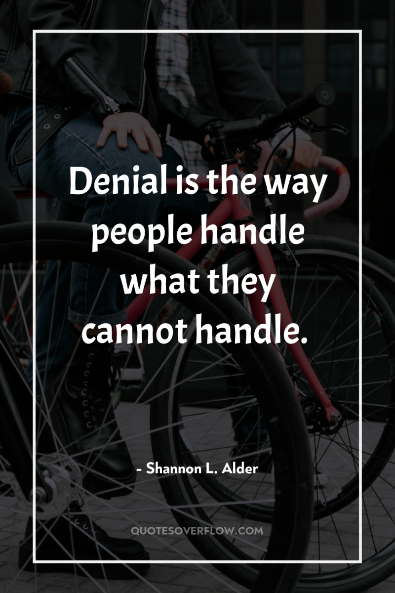 Denial is the way people handle what they cannot handle. 