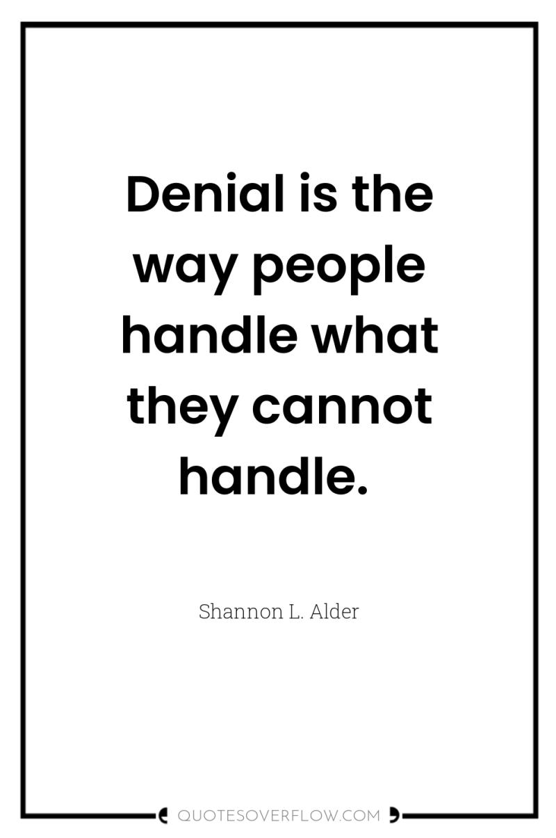 Denial is the way people handle what they cannot handle. 