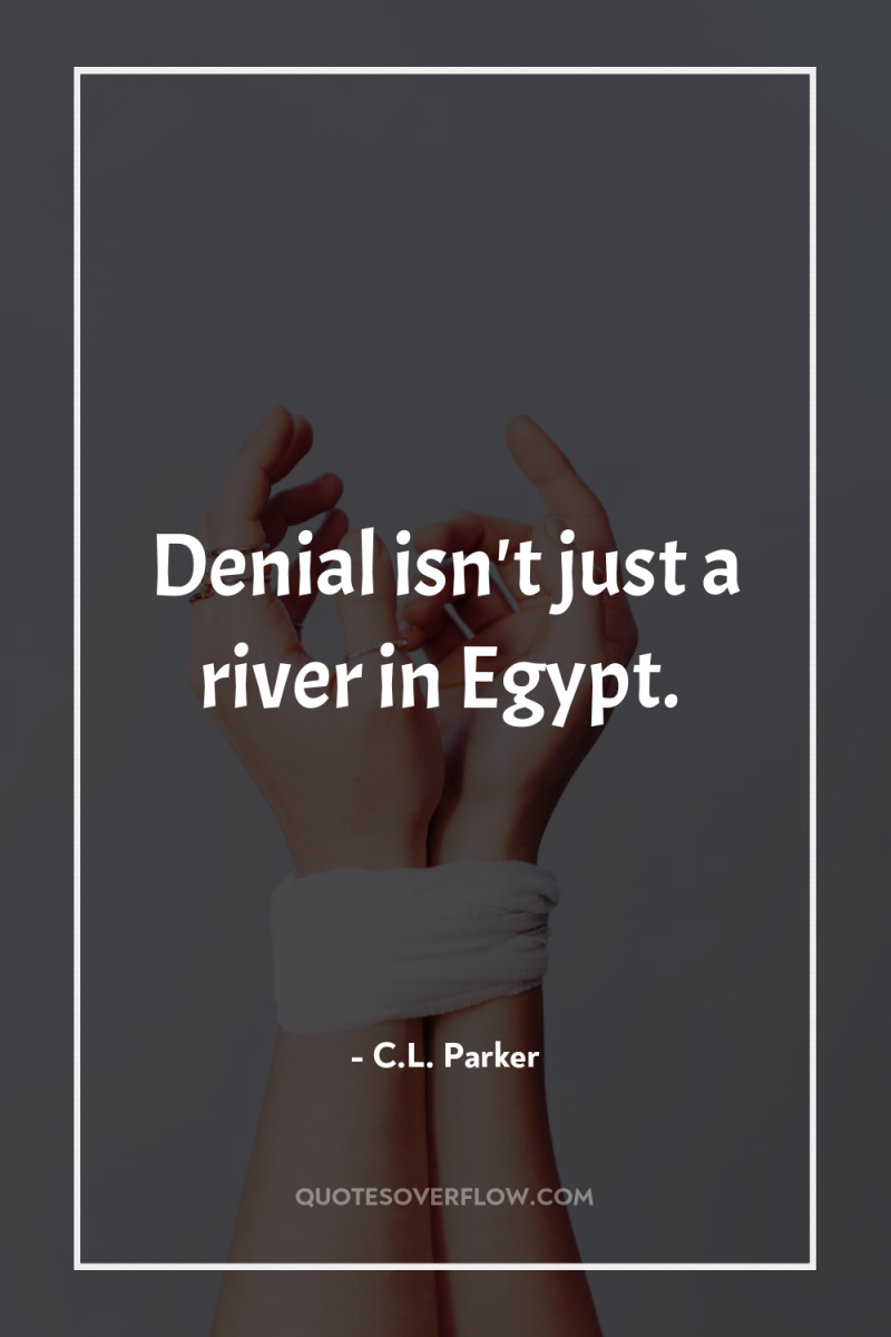 Denial isn't just a river in Egypt. 