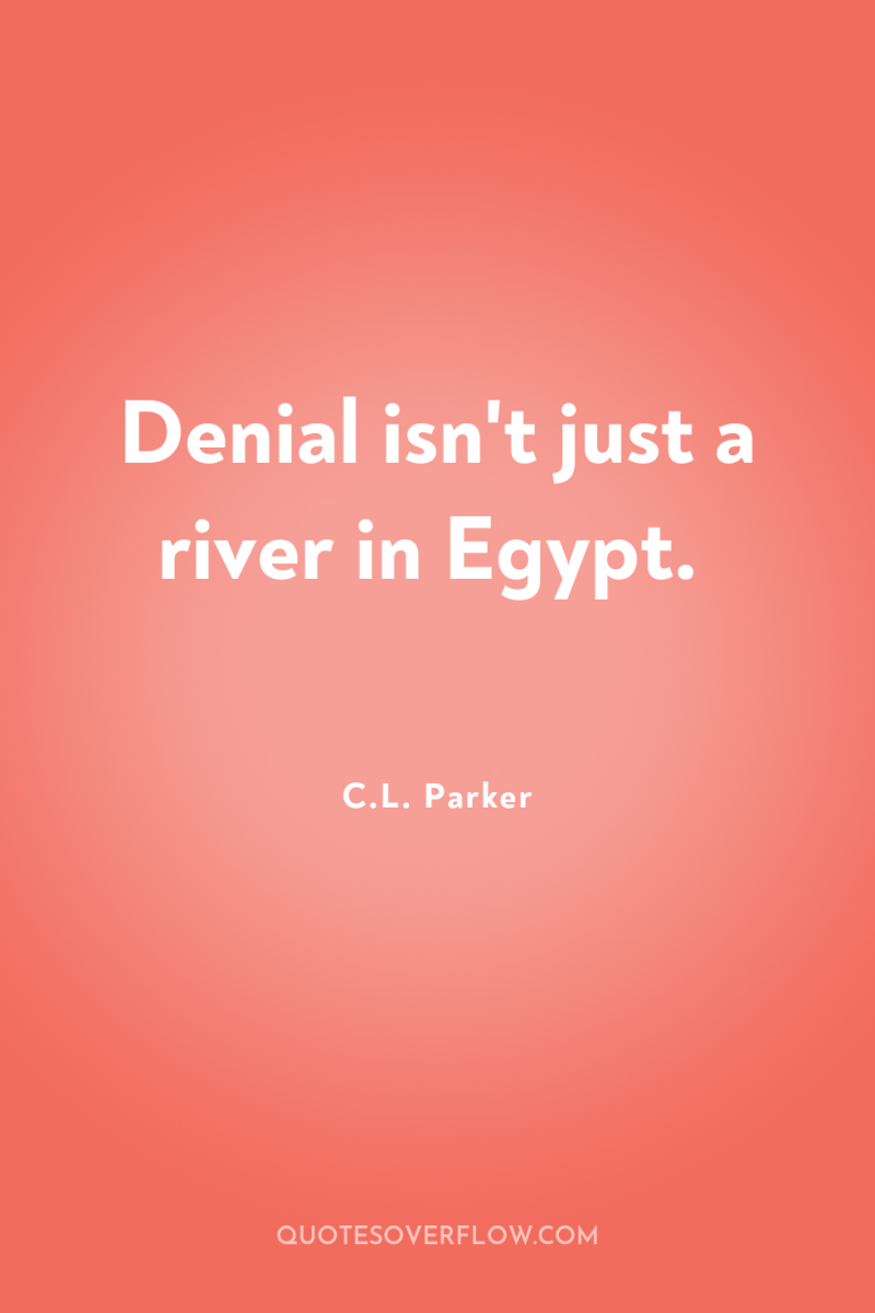 Denial isn't just a river in Egypt. 