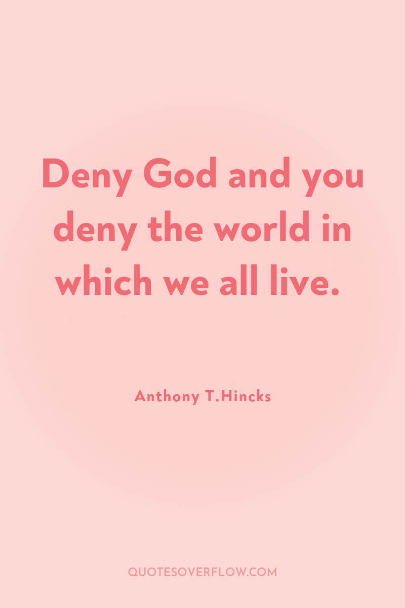 Deny God and you deny the world in which we...
