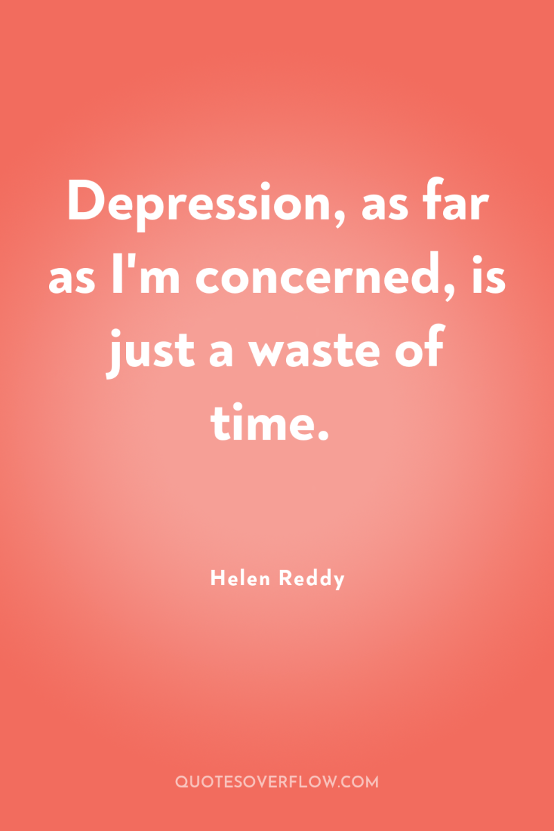 Depression, as far as I'm concerned, is just a waste...
