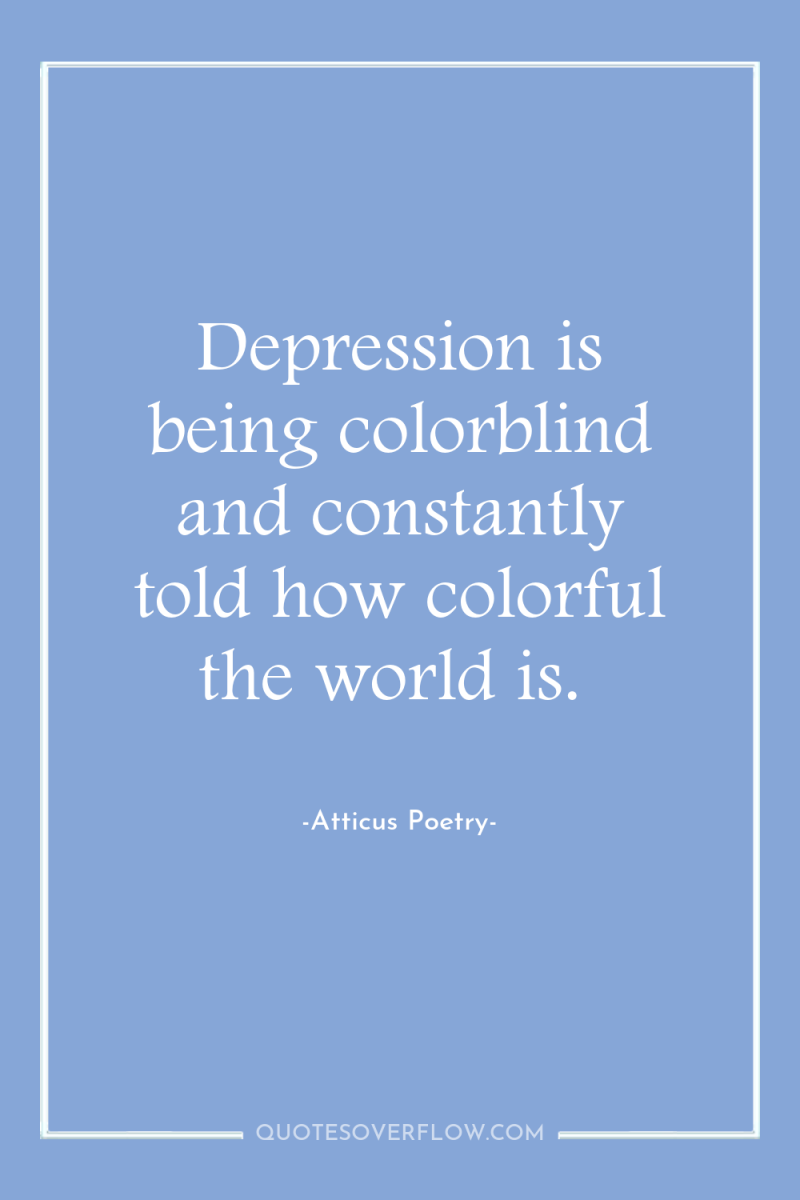 Depression is being colorblind and constantly told how colorful the...