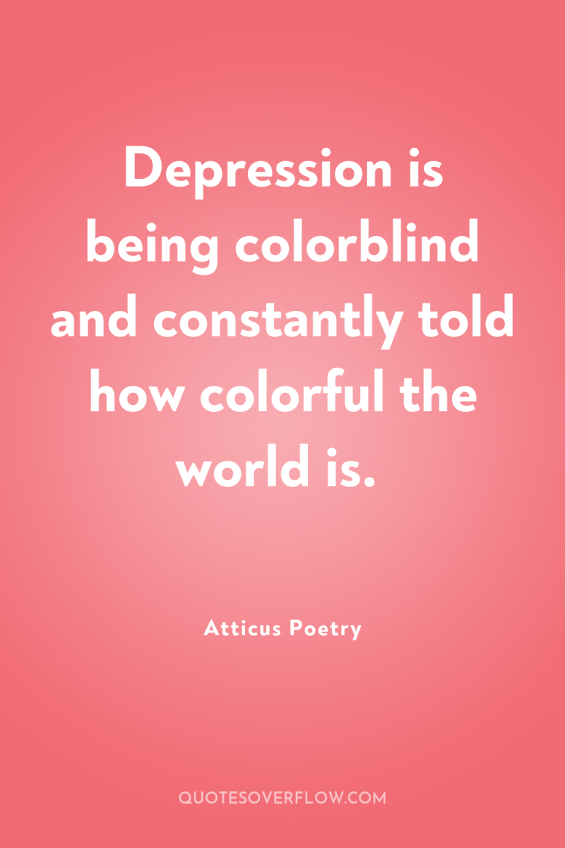 Depression is being colorblind and constantly told how colorful the...