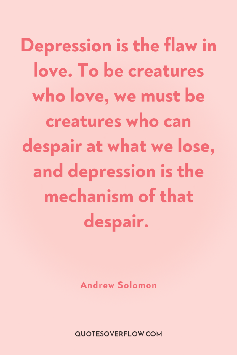 Depression is the flaw in love. To be creatures who...