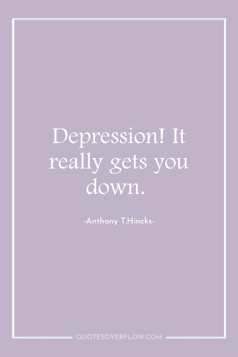 Depression! It really gets you down. 
